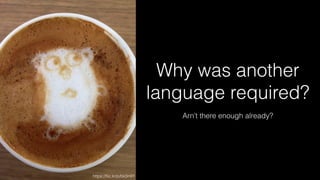 Why was another
language required?
Arn’t there enough already?
https://ﬂic.kr/p/bk3mFf
 