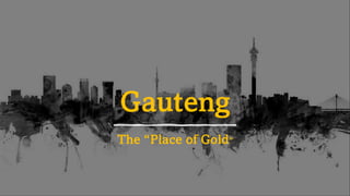 Gauteng
The “Place of Gold”
 