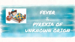 FEVER
&
PYREXIA OF
UNKNOWN ORIGN
 