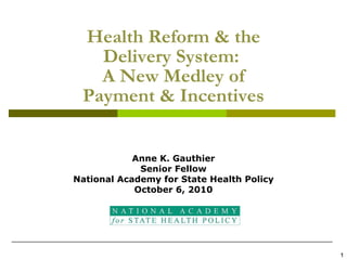 Health Reform & the Delivery System:  A New Medley of Payment & Incentives Anne K. Gauthier Senior Fellow National Academy for State Health Policy October 6, 2010 1 