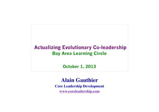 Actualizing Evolutionary Co-leadership
Bay Area Learning Circle
October 1, 2013
Alain Gauthier 	

Core Leadership Development	

www.coreleadership.com	

 