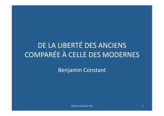 DE	
  LA	
  LIBERTÉ	
  DES	
  ANCIENS	
  
COMPARÉE	
  À	
  CELLE	
  DES	
  MODERNES	
  
            Benjamin	
  Constant	
  




                  Clément	
  Gauthier	
  TES1	
     1	
  
 