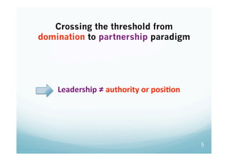 Crossing the threshold from
domination to partnership paradigm




   Leadership ≠ authority or posiGon 



              ...