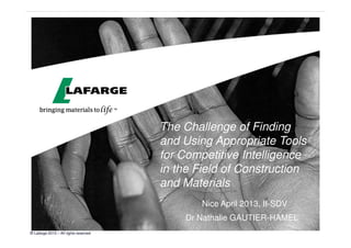 © Lafarge 2013 – All rights reserved
The Challenge of Finding
and Using Appropriate Tools
for Competitive Intelligence
in the Field of Construction
and Materials
Dr Nathalie GAUTIER-HAMEL
Nice April 2013, II-SDV
 