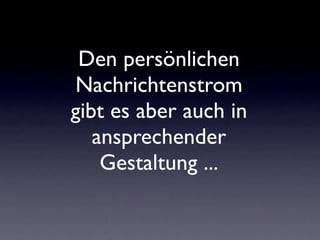 Den persönlichen
Nachrichtenstrom
gibt es aber auch in
   ansprechender
    Gestaltung ...
 