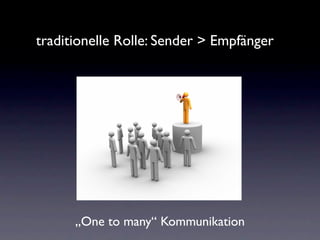 traditionelle Rolle: Sender > Empfänger




      „One to many“ Kommunikation
 