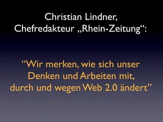 Christian Lindner,
Chefredakteur „Rhein-Zeitung“:


  “Wir merken, wie sich unser
    Denken und Arbeiten mit,
durch und wegen Web 2.0 ändert”
 