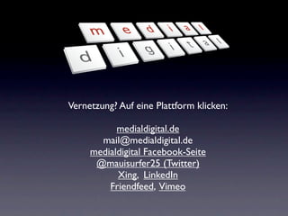 Vernetzung? Auf eine Plattform klicken:

           medialdigital.de
       mail@medialdigital.de
     medialdigital Facebook-Seite
      @mauisurfer25 (Twitter)
           Xing, LinkedIn
         Friendfeed, Vimeo
 