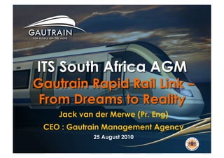 ITS South Africa AGM
Gautrain Rapid Rail Link –
 From Dreams to Reality
    Jack van der Merwe (Pr. Eng)
 CEO : Gautrain Management Agency
            25 August 2010
 