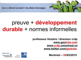 preuve + développement
durable + normes informelles
professeur titulaire / directeur crdp
www.gautrais.com
www.crdp.umontreal.ca
www.twitter.com/gautrais
Montréal – 26/03/2015
 