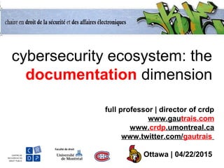 cybersecurity ecosystem: the
documentation dimension
full professor | director of crdp
www.gautrais.com
www.crdp.umontreal.ca
www.twitter.com/gautrais
Ottawa | 04/22/2015
 