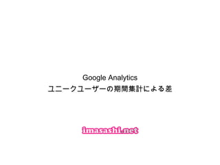 Google Analytics
ユニークユーザーの期間集計による差
 