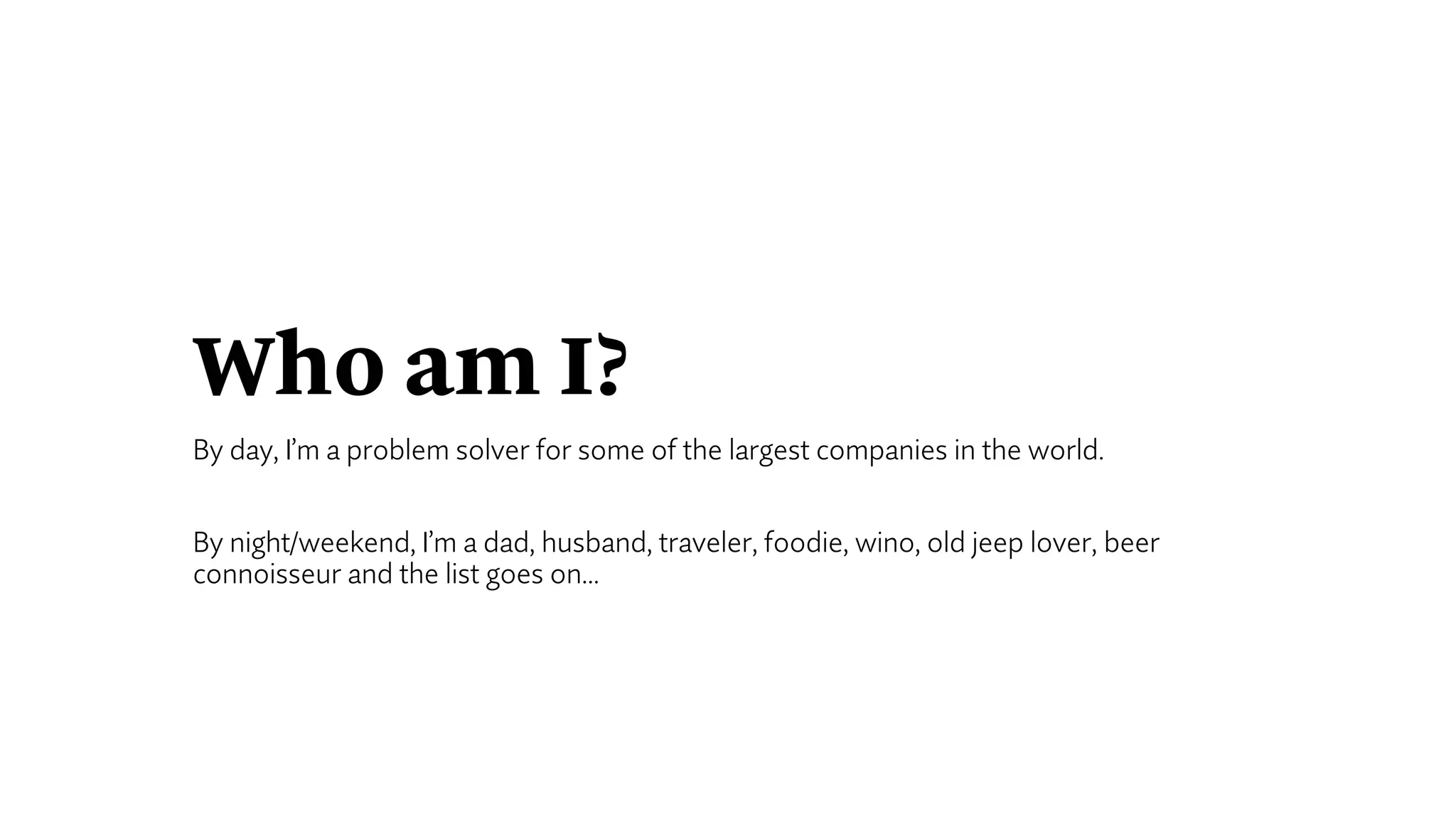 Who am I?
By day, I’m a problem solver for some of the largest companies in the world.
By night/weekend, I’m a dad, husband, traveler, foodie, wino, old jeep lover, beer
connoisseur and the list goes on…
 