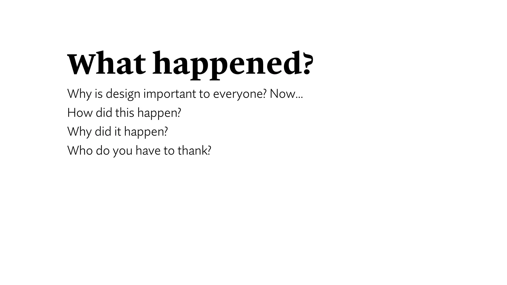 What happened?
Why is design important to everyone? Now…
How did this happen?
Why did it happen?
Who do you have to thank?
 