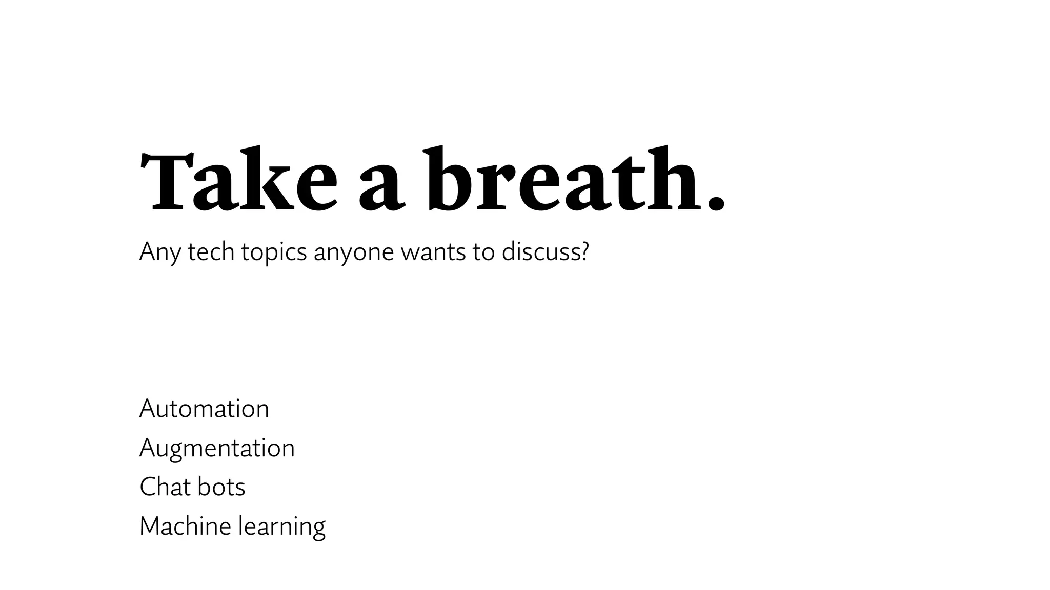 Take a breath.
Any tech topics anyone wants to discuss?
Automation
Augmentation
Chat bots
Machine learning
 