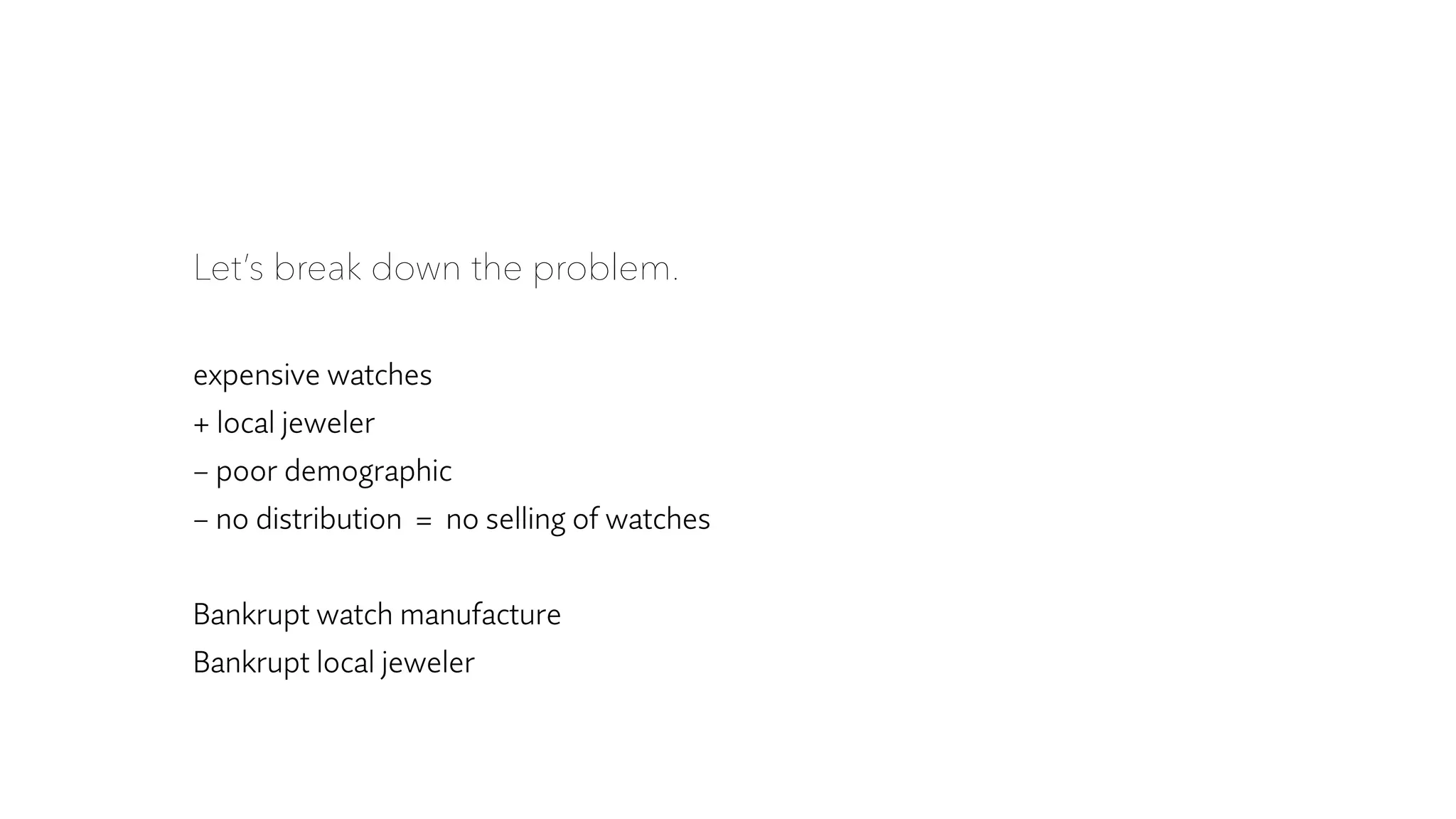 Let’s break down the problem.
expensive watches
+ local jeweler
– poor demographic
– no distribution = no selling of watches
Bankrupt watch manufacture
Bankrupt local jeweler
 