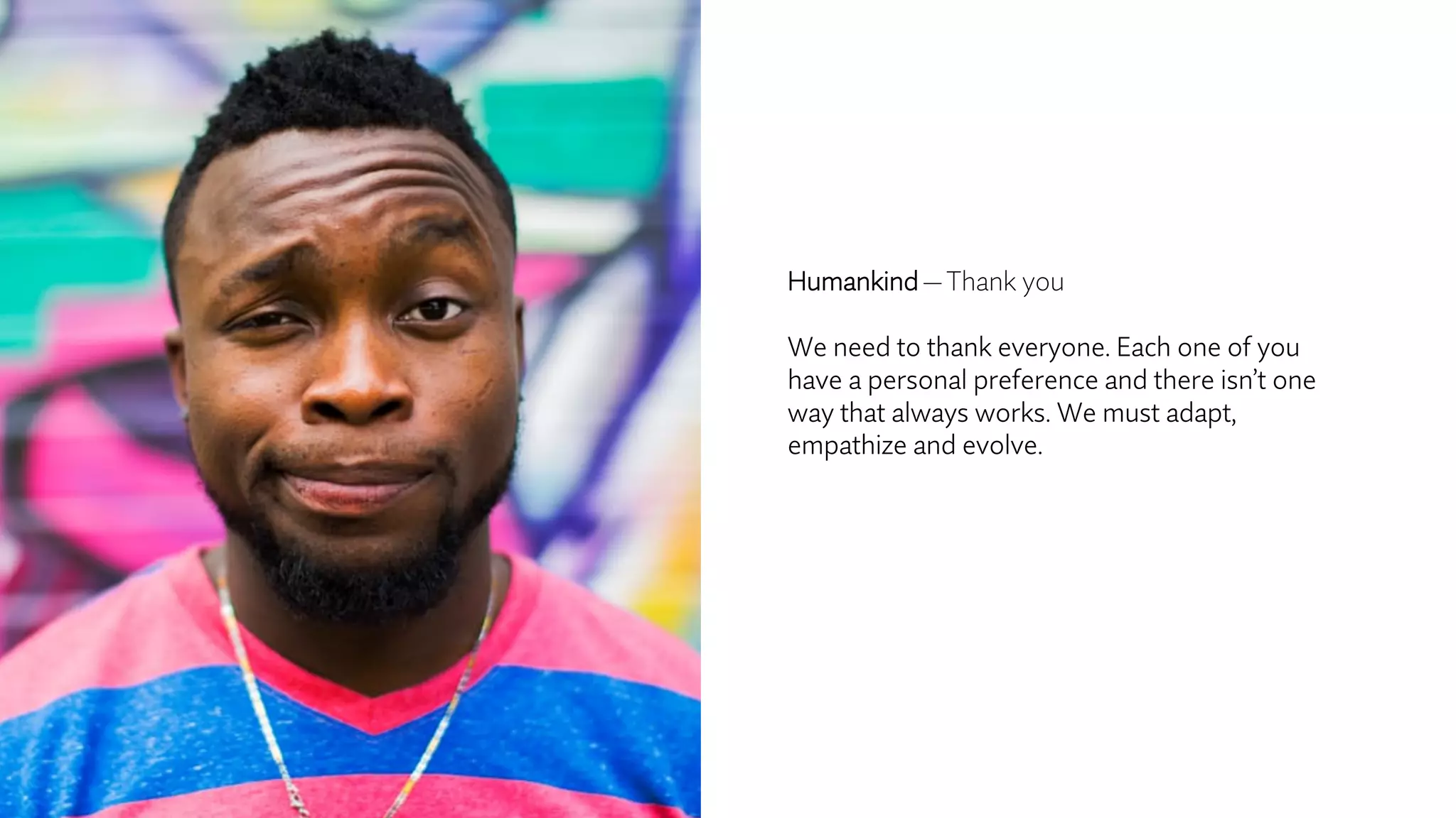 Humankind — Thank you
We need to thank everyone. Each one of you
have a personal preference and there isn’t one
way that always works. We must adapt,
empathize and evolve.
 