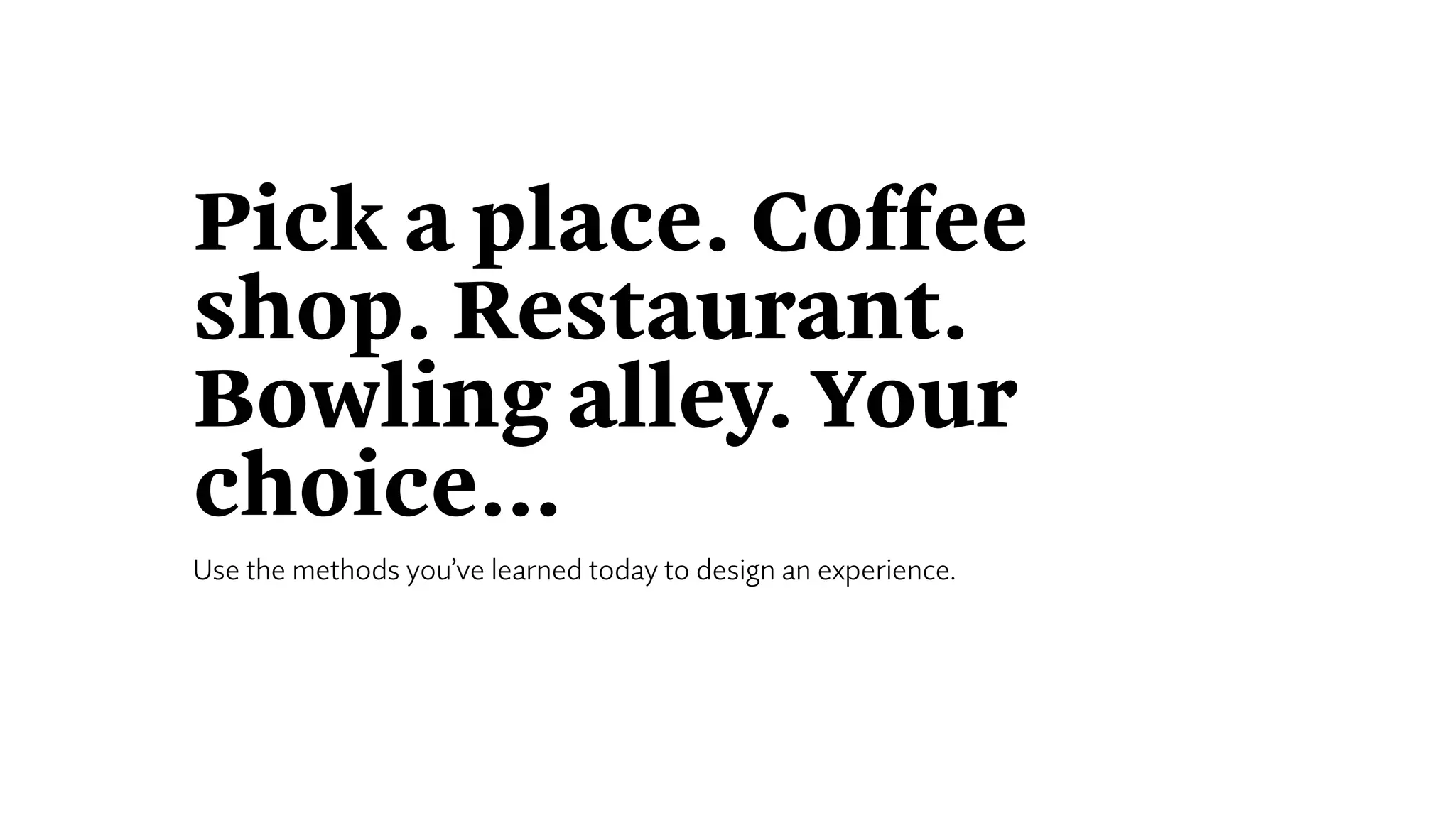Pick a place. Coffee
shop. Restaurant.
Bowling alley. Your
choice…
Use the methods you’ve learned today to design an experience.
 