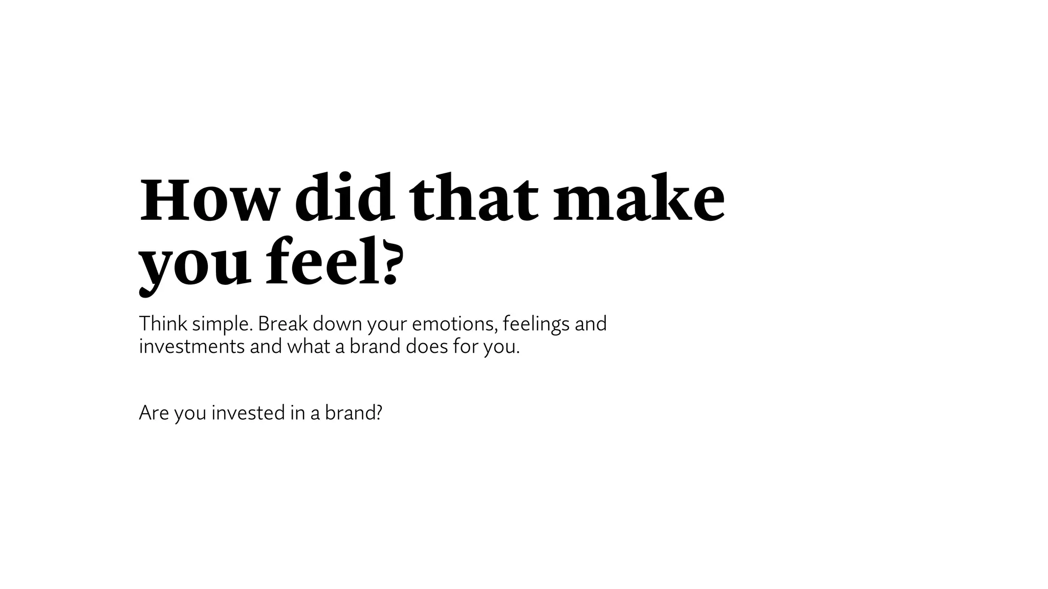 How did that make
you feel?
Think simple. Break down your emotions, feelings and
investments and what a brand does for you.
Are you invested in a brand?
 