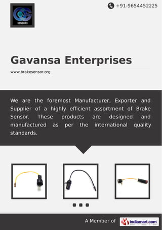 +91-9654452225
A Member of
Gavansa Enterprises
www.brakesensor.org
We are the foremost Manufacturer, Exporter and
Supplier of a highly eﬃcient assortment of Brake
Sensor. These products are designed and
manufactured as per the international quality
standards.
 