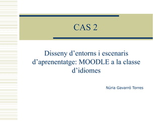 CAS 2 Disseny d’entorns i escenaris d’aprenentatge: MOODLE a la classe d’idiomes Núria Gavarró Torres 