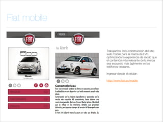 Fiat mobile

Trabajamos en la construcción del sitio
web mobile para la marca de FIAT,
optimizando la experiencia de modo que
el contenido más relevante de la marca
sea expuesto más ágilmente en los
teléfonos celulares.
Ingresar desde el celular:
http://www.ﬁat.ec/mobile

 