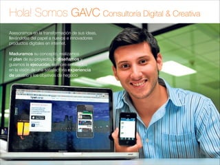 Hola! Somos GAVC Consultoría Digital & Creativa
Asesoramos en la transformación de sus ideas,
llevándolas del papel a nuevos e innovadores
productos digitales en internet.

!

Maduramos su concepto, realizamos
el plan de su proyecto, lo diseñamos y
guiamos la ejecución; siempre enfocados
en la visión de una satisfactoria experiencia
de usuario y los objetivos de negocio

 