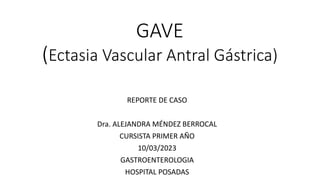 GAVE
(Ectasia Vascular Antral Gástrica)
REPORTE DE CASO
Dra. ALEJANDRA MÉNDEZ BERROCAL
CURSISTA PRIMER AÑO
10/03/2023
GASTROENTEROLOGIA
HOSPITAL POSADAS
 