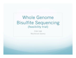 Whole Genome
Bisulfite Sequencing
     (feasibility trial)
          FISH 546
       Mackenzie Gavery
 