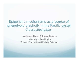 Epigenetic mechanisms as a source of
phenotypic plasticity in the Pacific oyster
           Crassostrea gigas
          Mackenzie Gavery & Steven Roberts
                University of Washington
         School of Aquatic and Fishery Sciences
 
