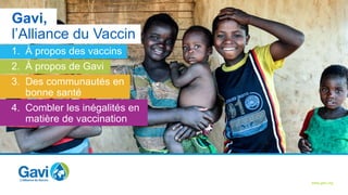 À propos des vaccins À propos de Gavi Des communautés en bonne santé Combler les inégalités
www.gavi.org
1. À propos des vaccins
2. À propos de Gavi
3. Des communautés en
bonne santé
4. Combler les inégalités en
matière de vaccination
Gavi,
l’Alliance du Vaccin
 