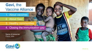 About vaccines About Gavi Healthy communities Closing the immunisation gap
www.gavi.org
Name of presenter
Place, date
1. About vaccines
2. About Gavi
3. Healthy communities
4. Closing the immunisation gap
Gavi, the
Vaccine Alliance
 