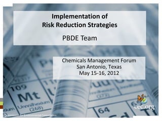 Implementation of
                            Risk Reduction Strategies
                                           PBDE Team

                                           Chemicals Management Forum
                                                San Antonio, Texas
                                                 May 15-16, 2012




Commission for Environmental Cooperation
 