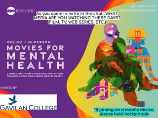 #Movies4MentalHealth
@artwithimpact
#Movies4MentalHealth
HOSTED BY:
*If joining on a mobile device,
please hold horizontally
As you come in: write in the chat…WHAT
MEDIA ARE YOU WATCHING THESE DAYS?
(FILM, TV, WEB SERIES, ETC.)
 