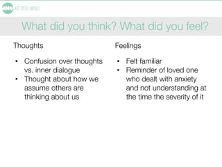What did you think? What did you feel?
Thoughts
• Confusion over thoughts
vs. inner dialogue
• Thought about how we
assume others are
thinking about us
Feelings
• Felt familiar
• Reminder of loved one
who dealt with anxiety
and not understanding at
the time the severity of it
 