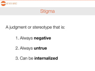 Stigma
A judgment or stereotype that is:
1. Always negative
2. Always untrue
3. Can be internalized
 