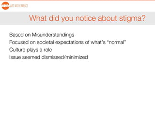 What did you notice about stigma?
Based on Misunderstandings
Focused on societal expectations of what’s “normal”
Culture plays a role
Issue seemed dismissed/minimized
 