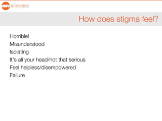 How does stigma feel?
Horrible!
Misunderstood
Isolating
It’s all your head/not that serious
Feel helpless/disempowered
Failure
 