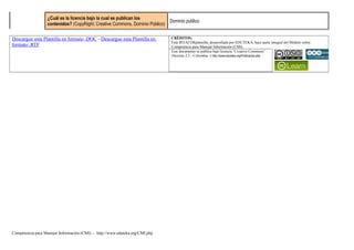 ¿Cuál es la licencia bajo la cual se publican los
contenidos? (CopyRight; Creative Commons, Dominio Público)
Dominio publico
Descargue esta Plantilla en formato .DOC - Descargue esta Plantilla en
formato .RTF
CRÈDITOS:
Esta BITÀCORplantilla, desarrollada por EDUTEKA, hace parte integral del Módulo sobre
Competencia para Manejar Información (CMI).
Este documento se publica bajo licencia “Creative Commons”
(Versión 2.5 - Colombia -) http://www.eduteka.org/PoliticaUso.php
Competencia para Manejar Información (CMI) - http://www.eduteka.org/CMI.php
 