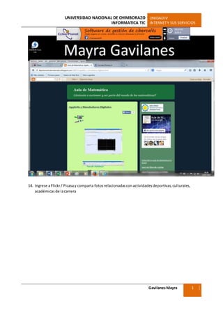 UNIVERSIDAD NACIONAL DE CHIMBORAZO UNIDADIV
INFORMATICA TIC INTERNETY SUS SERVICIOS
GavilanesMayra
Ciencias Sociales
1
4
14. Ingrese aFlickr/ Picasay comparta fotosrelacionadasconactividadesdeportivas, culturales,
académicasde lacarrera
 