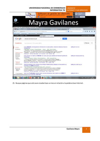 UNIVERSIDAD NACIONAL DE CHIMBORAZO UNIDADIV
INFORMATICA TIC INTERNETY SUS SERVICIOS
GavilanesMayra
Ciencias Sociales
2
5
25. Busque páginasque soloseancreadashace unmesenrelacióna lapalabraclave Internet.
 