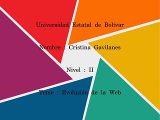 Universidad Estatal de Bolívar
Nombre : Cristina Gavilanes
Nivel : II
Teme : Evolución de la Web
 