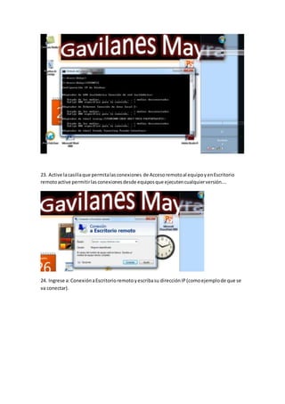 23. Active lacasillaque permitalasconexiones de Accesoremotoal equipoyenEscritorio
remotoactive permitirlasconexionesdesde equiposque ejecutencualquierversión….
24. Ingrese a:ConexiónaEscritorioremoto yescribasu direcciónIP(comoejemplode que se
va conectar).
 