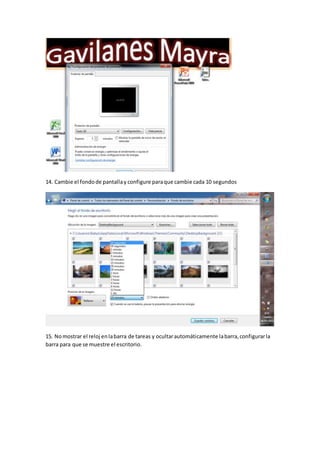 14. Cambie el fondode pantallay configure paraque cambie cada 10 segundos
15. Nomostrar el reloj enlabarra de tareas y ocultarautomáticamente labarra,configurarla
barra para que se muestre el escritorio.
 