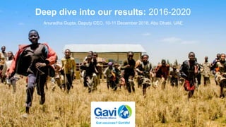 Deep dive into our results: 2016-2020
Got vaccines? Got life!
Anuradha Gupta​, Deputy CEO, 10-11 December 2018, Abu Dhabi, UAE
 