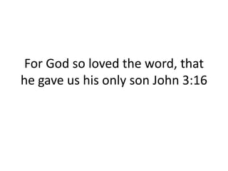 For God so loved the word, that he gave us his only son John 3:16 