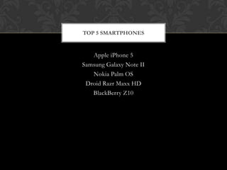 TOP 5 SMARTPHONES


   Apple iPhone 5
Samsung Galaxy Note II
   Nokia Palm OS
 Droid Razr Maxx HD
   BlackBerry Z10
 