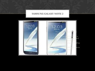 SAMSUNG GALAXY NOTE 2




             •   This smartphone is built for
                 multitasking.
             •   It comes with an S pen so you
                 can easily take notes and it will
                 be in your own handwriting.
             •   It features lightning-fast loading
                 times.
             •   It offers a 3D Gallery so photos
                 are more interesting.
 