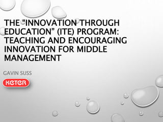 THE “INNOVATION THROUGH 
EDUCATION” (ITE) PROGRAM: 
TEACHING AND ENCOURAGING 
INNOVATION FOR MIDDLE 
MANAGEMENT 
GAVIN SUSS 
 