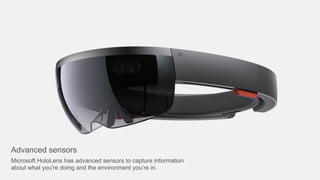 Advanced sensors
Microsoft HoloLens has advanced sensors to capture information
about what you're doing and the environment you’re in.
 